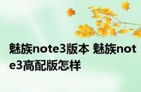 魅族note3版本 魅族note3高配版怎样