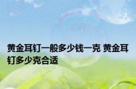 黄金耳钉一般多少钱一克 黄金耳钉多少克合适