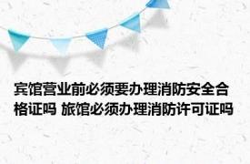 宾馆营业前必须要办理消防安全合格证吗 旅馆必须办理消防许可证吗