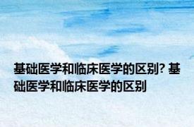 基础医学和临床医学的区别? 基础医学和临床医学的区别