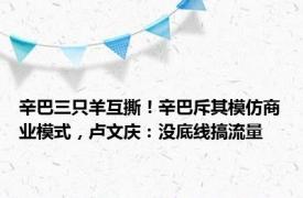 辛巴三只羊互撕！辛巴斥其模仿商业模式，卢文庆：没底线搞流量