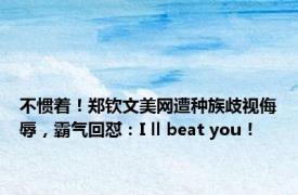 不惯着！郑钦文美网遭种族歧视侮辱，霸气回怼：I ll beat you！