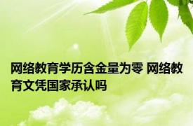 网络教育学历含金量为零 网络教育文凭国家承认吗