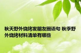 秋天野外烧烤发朋友圈语句 秋季野外烧烤材料清单有哪些