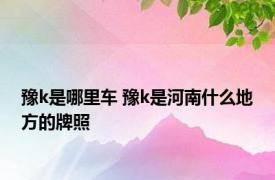 豫k是哪里车 豫k是河南什么地方的牌照