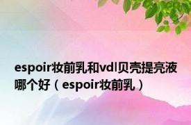 espoir妆前乳和vdl贝壳提亮液哪个好（espoir妆前乳）