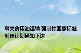 事关食用油运输 强制性国家标准制定计划通知下达