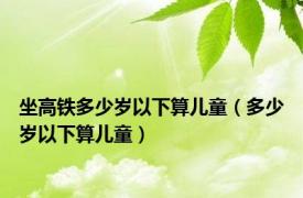 坐高铁多少岁以下算儿童（多少岁以下算儿童）