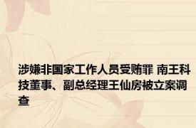 涉嫌非国家工作人员受贿罪 南王科技董事、副总经理王仙房被立案调查