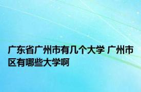 广东省广州市有几个大学 广州市区有哪些大学啊