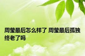 周莹最后怎么样了 周莹最后孤独终老了吗