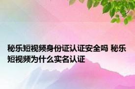 秘乐短视频身份证认证安全吗 秘乐短视频为什么实名认证