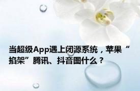 当超级App遇上闭源系统，苹果“掐架”腾讯、抖音图什么？