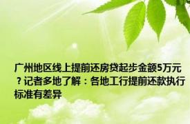 广州地区线上提前还房贷起步金额5万元？记者多地了解：各地工行提前还款执行标准有差异