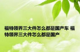 福特领界三大件怎么都是国产车 福特领界三大件怎么都是国产