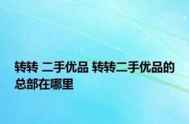 转转 二手优品 转转二手优品的总部在哪里