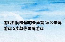 游戏如何录屏时录声音 怎么录屏游戏 5步教你录屏游戏