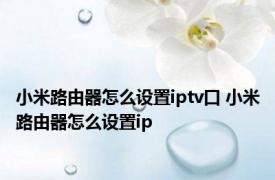 小米路由器怎么设置iptv口 小米路由器怎么设置ip