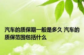 汽车的质保期一般是多久 汽车的质保范围包括什么