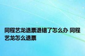 同程艺龙退票退错了怎么办 同程艺龙怎么退票