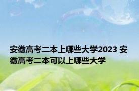 安徽高考二本上哪些大学2023 安徽高考二本可以上哪些大学