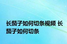 长茄子如何切条视频 长茄子如何切条