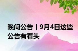 晚间公告丨9月4日这些公告有看头