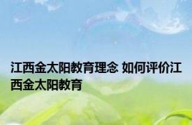 江西金太阳教育理念 如何评价江西金太阳教育