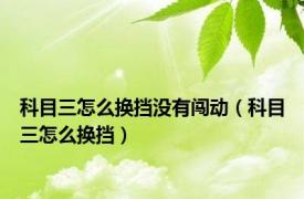 科目三怎么换挡没有闯动（科目三怎么换挡）