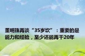 董明珠再谈“35岁坎”：重要的是能力和经验，至少还能再干20年