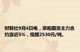 财联社9月4日电，菜粕期货主力合约涨近5%，现报2530元/吨。