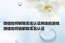 微信如何解除实名认证绑定的游戏 微信如何能解除实名认证