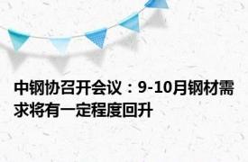 中钢协召开会议：9-10月钢材需求将有一定程度回升