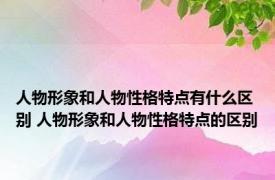 人物形象和人物性格特点有什么区别 人物形象和人物性格特点的区别