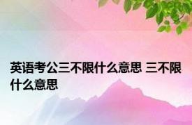 英语考公三不限什么意思 三不限什么意思