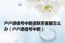 户户通信号中断请联系客服怎么办（户户通信号中断）