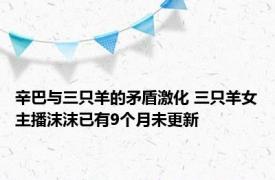 辛巴与三只羊的矛盾激化 三只羊女主播沫沫已有9个月未更新