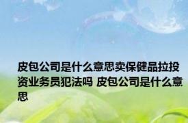 皮包公司是什么意思卖保健品拉投资业务员犯法吗 皮包公司是什么意思