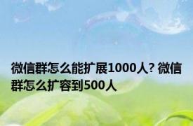 微信群怎么能扩展1000人? 微信群怎么扩容到500人