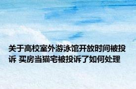 关于高校室外游泳馆开放时间被投诉 买房当猫宅被投诉了如何处理