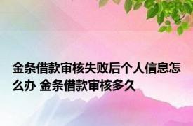 金条借款审核失败后个人信息怎么办 金条借款审核多久