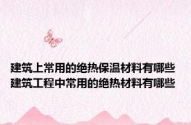 建筑上常用的绝热保温材料有哪些 建筑工程中常用的绝热材料有哪些