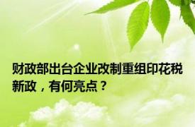 财政部出台企业改制重组印花税新政，有何亮点？