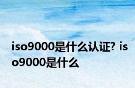 iso9000是什么认证? iso9000是什么 