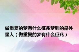 做重复的梦有什么征兆梦到的是外星人（做重复的梦有什么征兆）