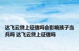 达飞云贷上征信吗会影响孩子当兵吗 达飞云贷上征信吗