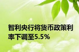 智利央行将货币政策利率下调至5.5%