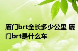 厦门brt全长多少公里 厦门brt是什么车