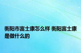 衡阳市富士康怎么样 衡阳富士康是做什么的