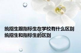 统招生跟指标生在学校有什么区别 统招生和指标生的区别